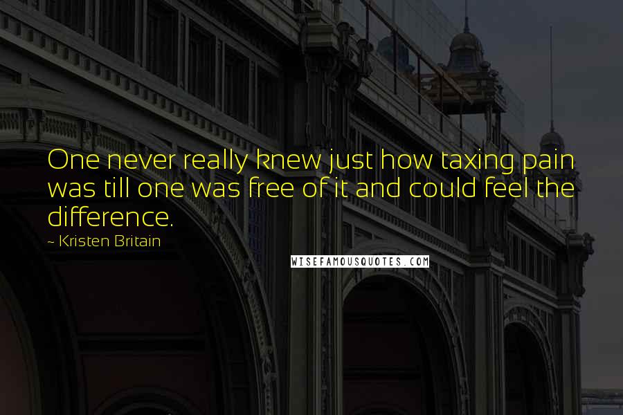 Kristen Britain Quotes: One never really knew just how taxing pain was till one was free of it and could feel the difference.