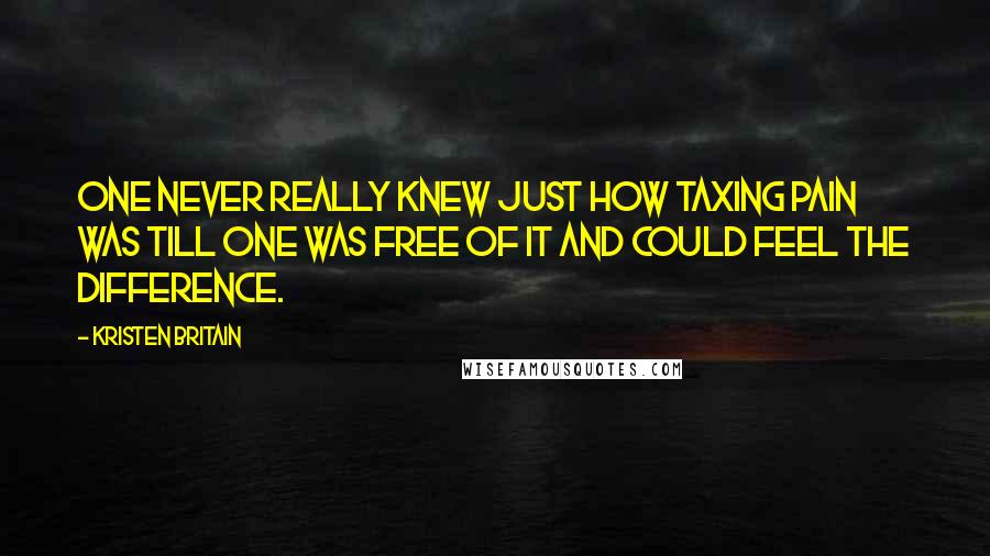 Kristen Britain Quotes: One never really knew just how taxing pain was till one was free of it and could feel the difference.