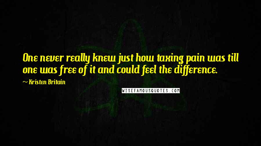 Kristen Britain Quotes: One never really knew just how taxing pain was till one was free of it and could feel the difference.