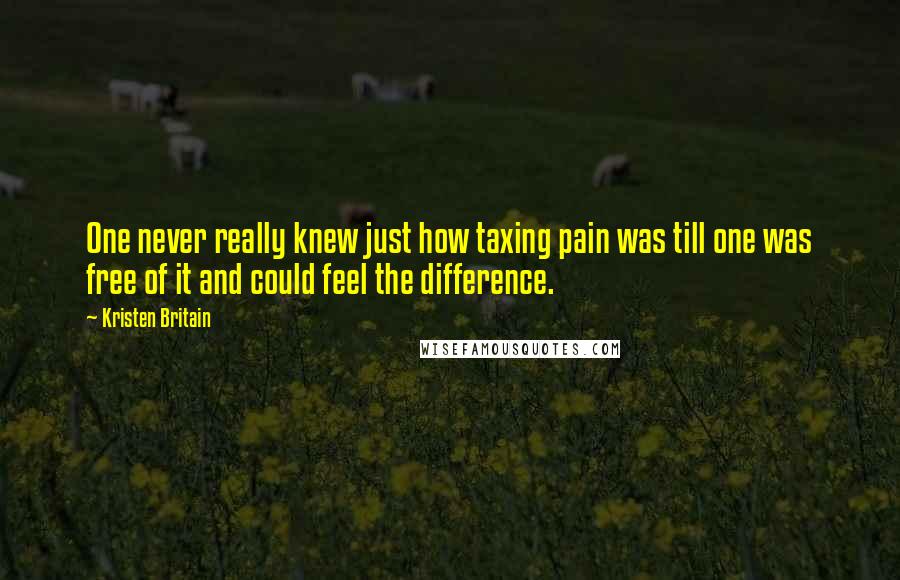 Kristen Britain Quotes: One never really knew just how taxing pain was till one was free of it and could feel the difference.