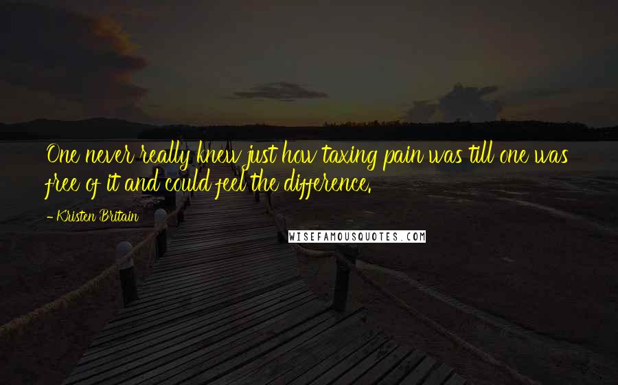 Kristen Britain Quotes: One never really knew just how taxing pain was till one was free of it and could feel the difference.