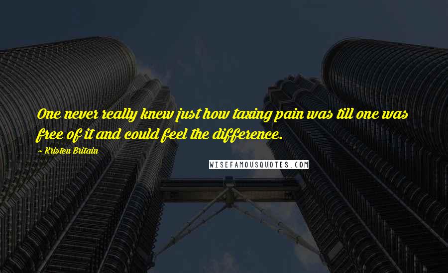 Kristen Britain Quotes: One never really knew just how taxing pain was till one was free of it and could feel the difference.