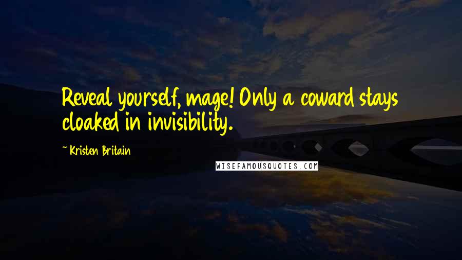 Kristen Britain Quotes: Reveal yourself, mage! Only a coward stays cloaked in invisibility.