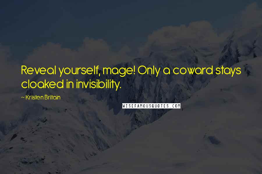 Kristen Britain Quotes: Reveal yourself, mage! Only a coward stays cloaked in invisibility.