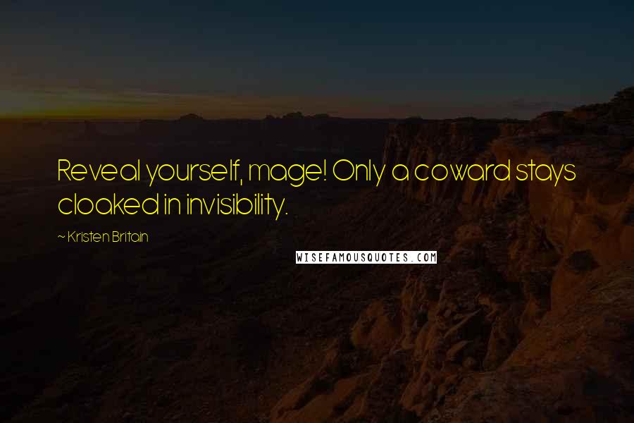 Kristen Britain Quotes: Reveal yourself, mage! Only a coward stays cloaked in invisibility.