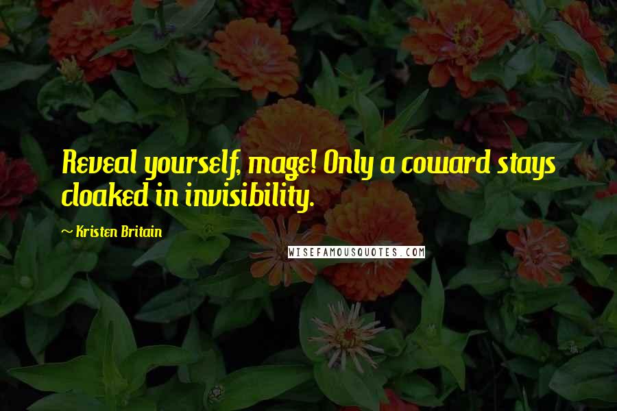 Kristen Britain Quotes: Reveal yourself, mage! Only a coward stays cloaked in invisibility.