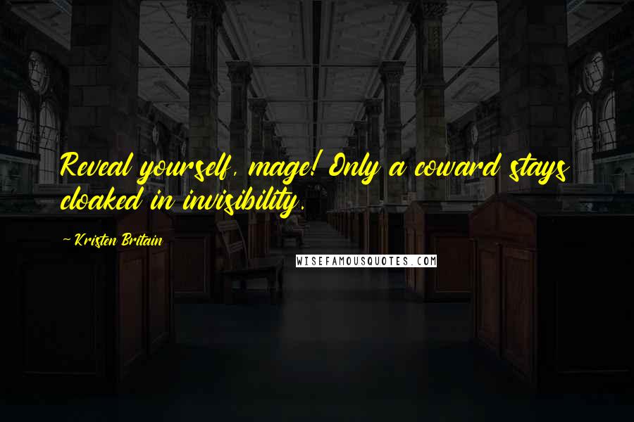 Kristen Britain Quotes: Reveal yourself, mage! Only a coward stays cloaked in invisibility.