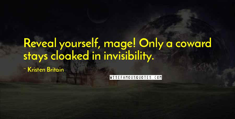 Kristen Britain Quotes: Reveal yourself, mage! Only a coward stays cloaked in invisibility.