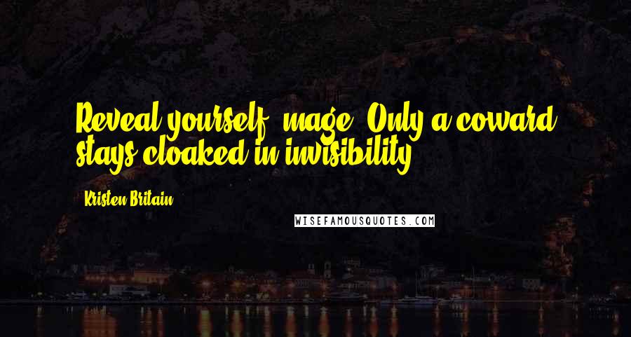 Kristen Britain Quotes: Reveal yourself, mage! Only a coward stays cloaked in invisibility.