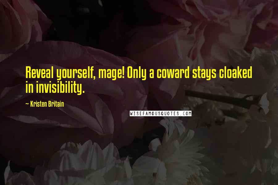 Kristen Britain Quotes: Reveal yourself, mage! Only a coward stays cloaked in invisibility.