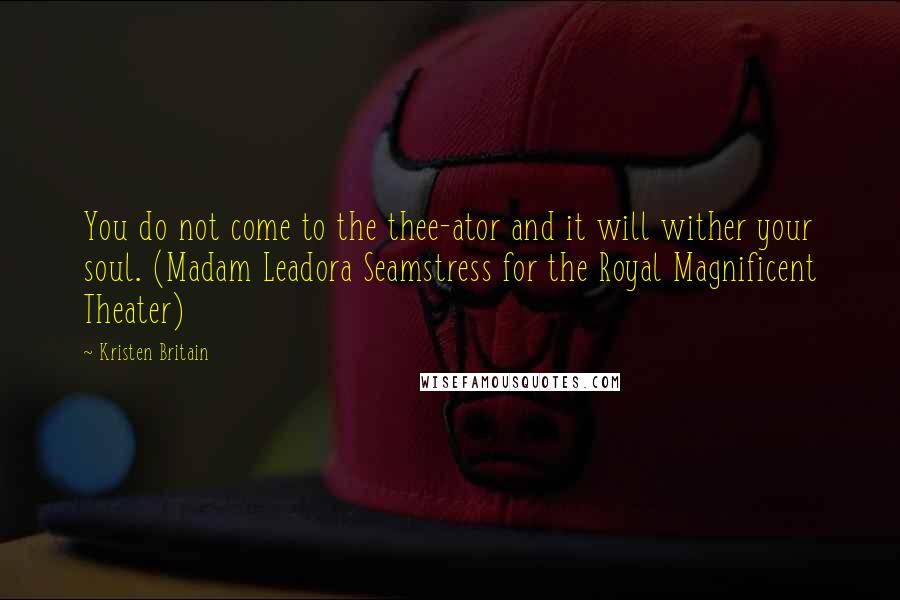 Kristen Britain Quotes: You do not come to the thee-ator and it will wither your soul. (Madam Leadora Seamstress for the Royal Magnificent Theater)