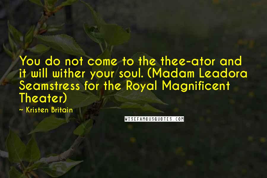 Kristen Britain Quotes: You do not come to the thee-ator and it will wither your soul. (Madam Leadora Seamstress for the Royal Magnificent Theater)