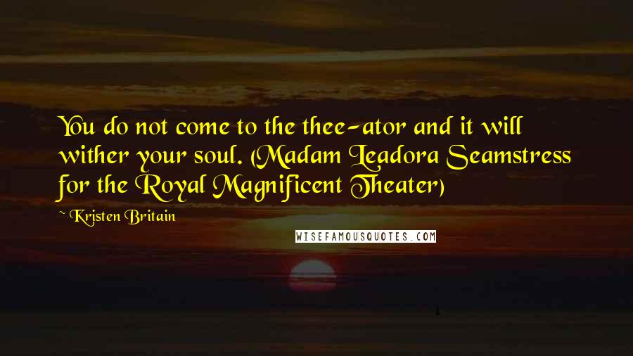 Kristen Britain Quotes: You do not come to the thee-ator and it will wither your soul. (Madam Leadora Seamstress for the Royal Magnificent Theater)