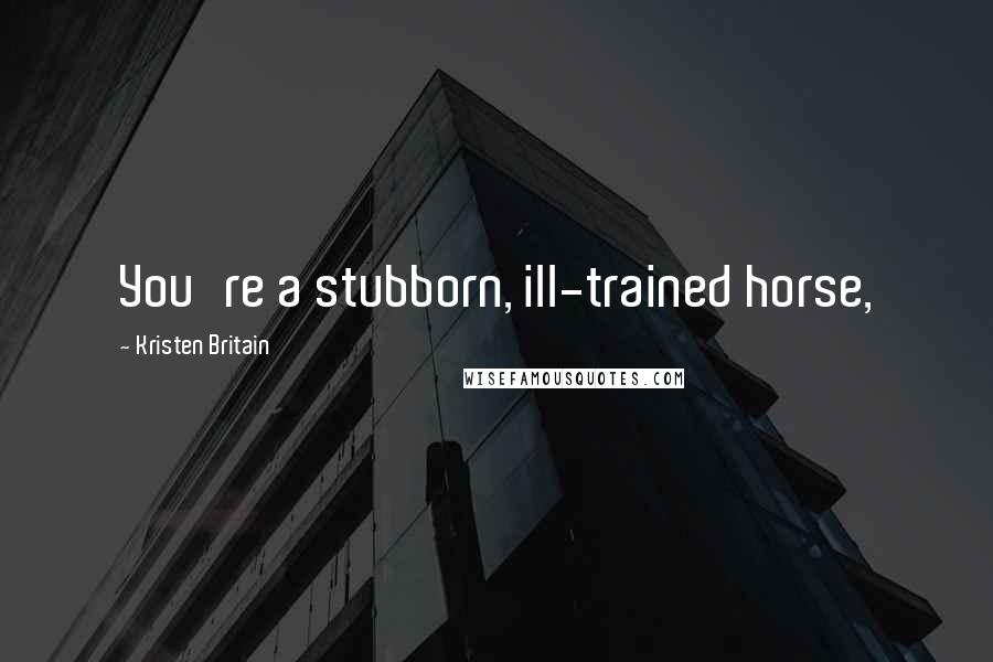 Kristen Britain Quotes: You're a stubborn, ill-trained horse,