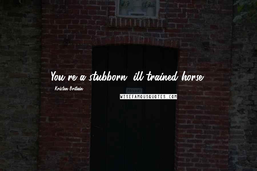 Kristen Britain Quotes: You're a stubborn, ill-trained horse,