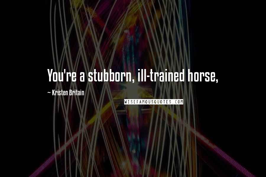 Kristen Britain Quotes: You're a stubborn, ill-trained horse,