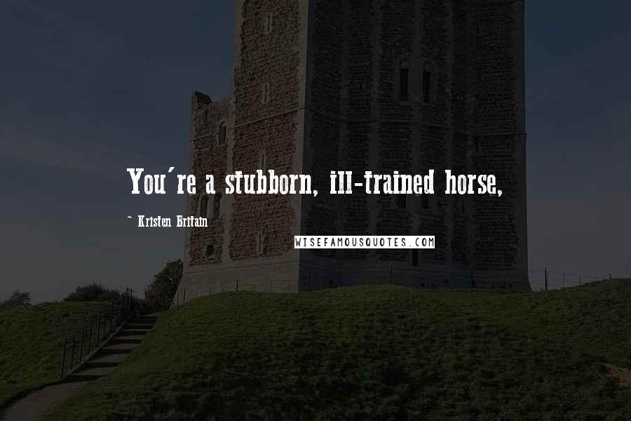 Kristen Britain Quotes: You're a stubborn, ill-trained horse,