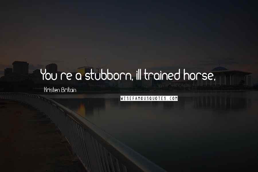 Kristen Britain Quotes: You're a stubborn, ill-trained horse,