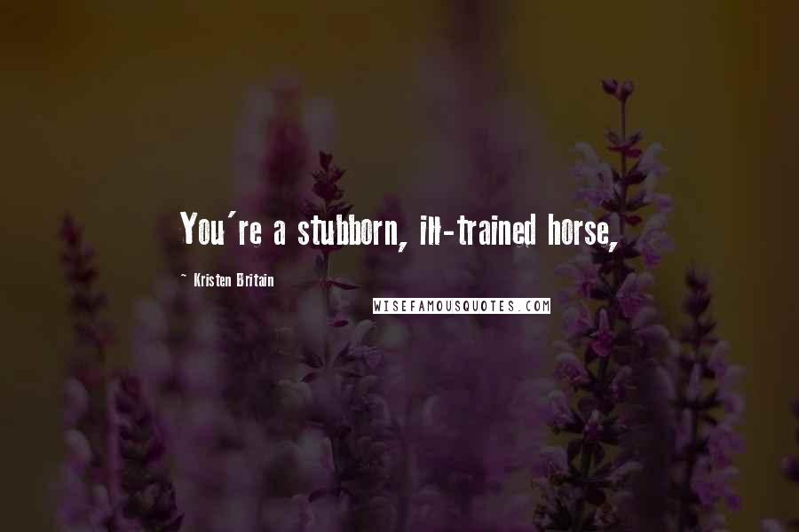 Kristen Britain Quotes: You're a stubborn, ill-trained horse,