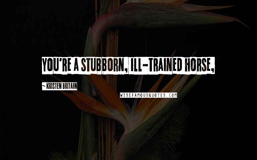 Kristen Britain Quotes: You're a stubborn, ill-trained horse,