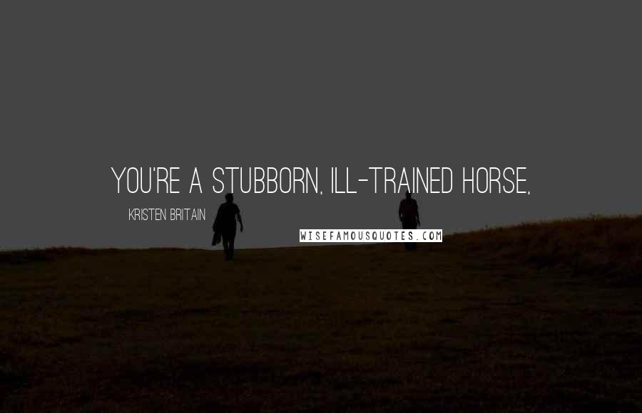 Kristen Britain Quotes: You're a stubborn, ill-trained horse,