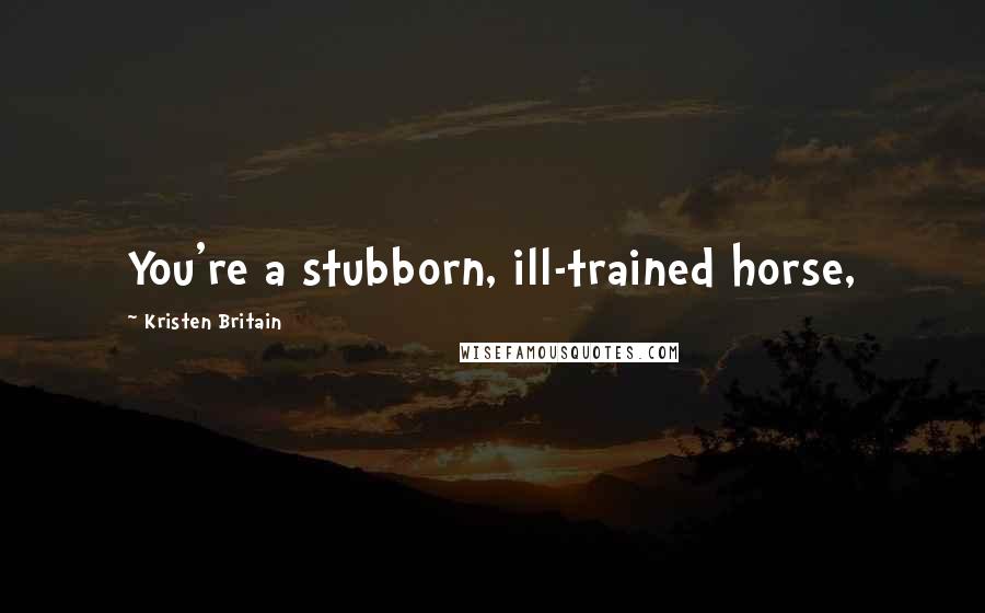 Kristen Britain Quotes: You're a stubborn, ill-trained horse,