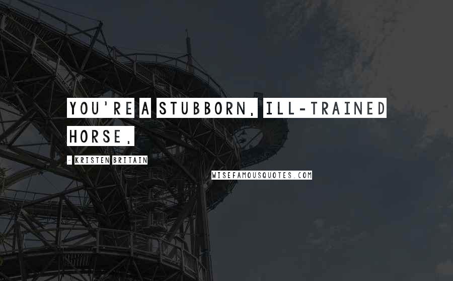 Kristen Britain Quotes: You're a stubborn, ill-trained horse,