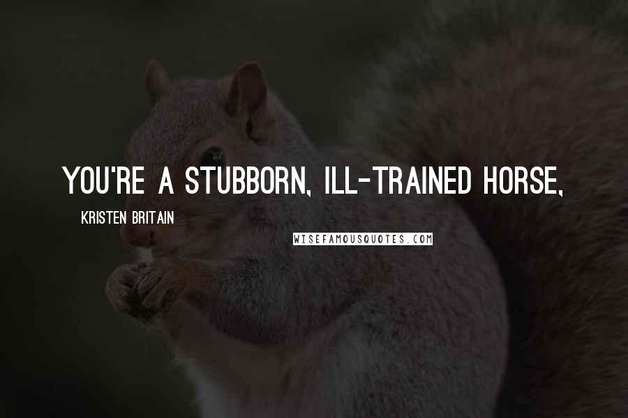 Kristen Britain Quotes: You're a stubborn, ill-trained horse,