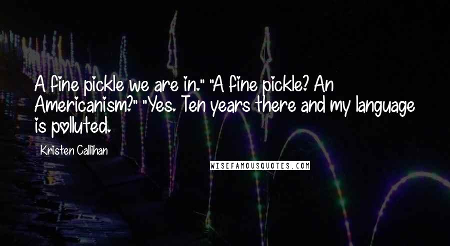 Kristen Callihan Quotes: A fine pickle we are in." "A fine pickle? An Americanism?" "Yes. Ten years there and my language is polluted.