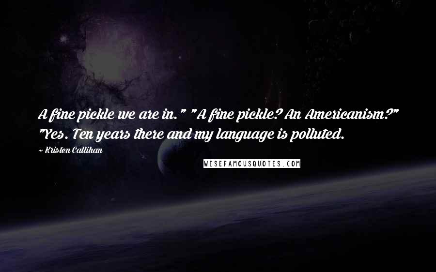 Kristen Callihan Quotes: A fine pickle we are in." "A fine pickle? An Americanism?" "Yes. Ten years there and my language is polluted.