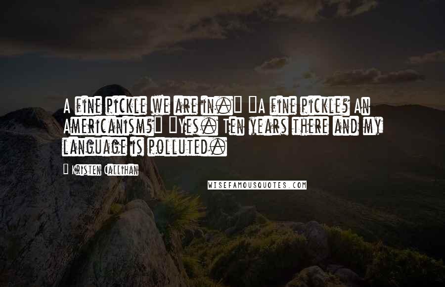 Kristen Callihan Quotes: A fine pickle we are in." "A fine pickle? An Americanism?" "Yes. Ten years there and my language is polluted.