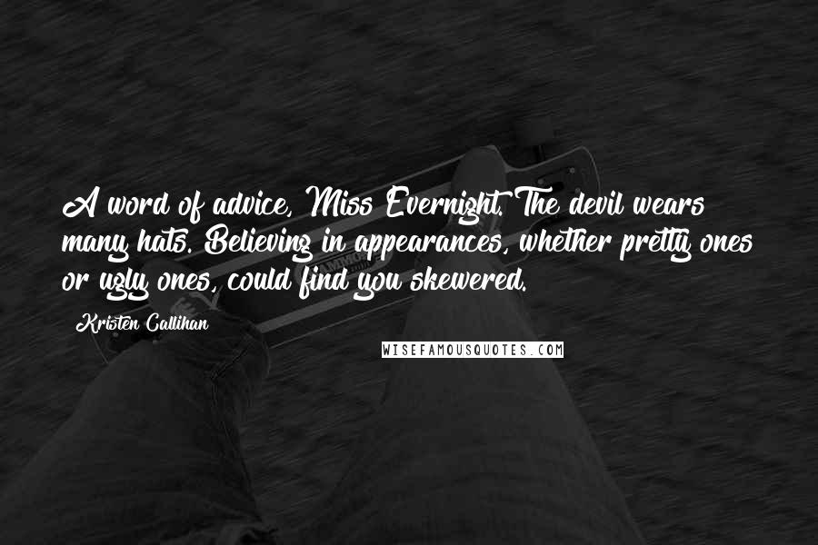 Kristen Callihan Quotes: A word of advice, Miss Evernight. The devil wears many hats. Believing in appearances, whether pretty ones or ugly ones, could find you skewered.