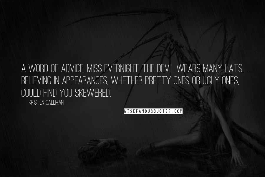 Kristen Callihan Quotes: A word of advice, Miss Evernight. The devil wears many hats. Believing in appearances, whether pretty ones or ugly ones, could find you skewered.