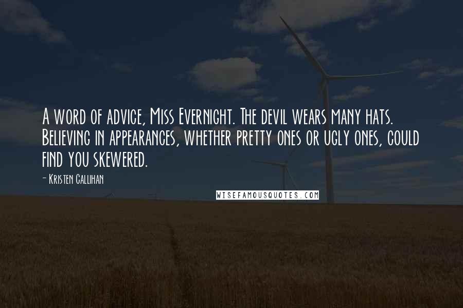 Kristen Callihan Quotes: A word of advice, Miss Evernight. The devil wears many hats. Believing in appearances, whether pretty ones or ugly ones, could find you skewered.