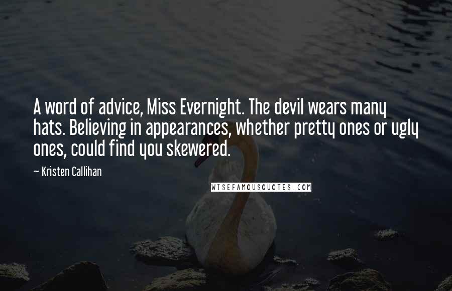 Kristen Callihan Quotes: A word of advice, Miss Evernight. The devil wears many hats. Believing in appearances, whether pretty ones or ugly ones, could find you skewered.