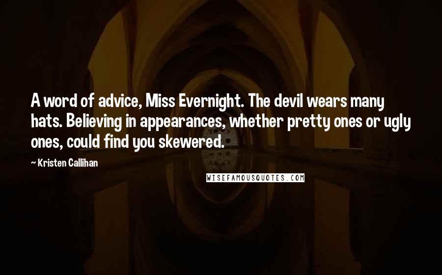 Kristen Callihan Quotes: A word of advice, Miss Evernight. The devil wears many hats. Believing in appearances, whether pretty ones or ugly ones, could find you skewered.