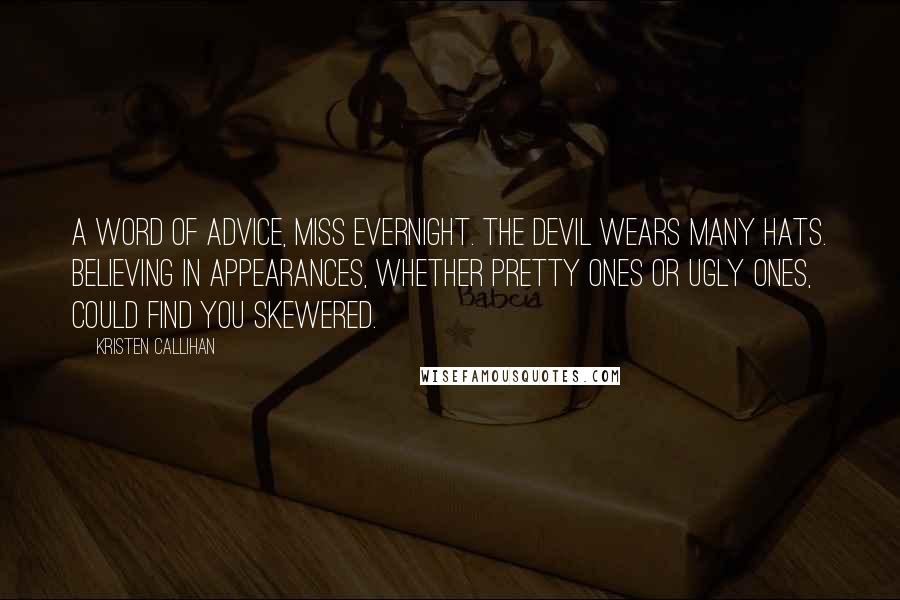 Kristen Callihan Quotes: A word of advice, Miss Evernight. The devil wears many hats. Believing in appearances, whether pretty ones or ugly ones, could find you skewered.