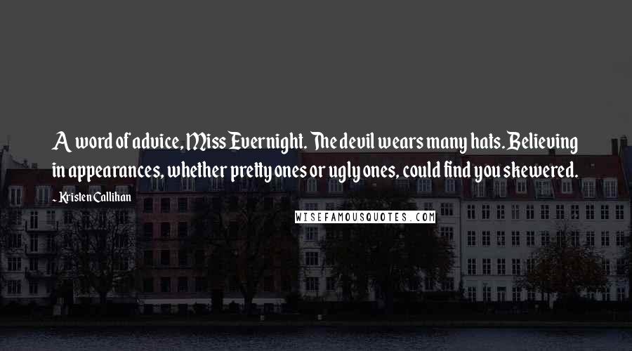 Kristen Callihan Quotes: A word of advice, Miss Evernight. The devil wears many hats. Believing in appearances, whether pretty ones or ugly ones, could find you skewered.