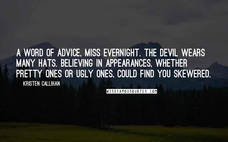 Kristen Callihan Quotes: A word of advice, Miss Evernight. The devil wears many hats. Believing in appearances, whether pretty ones or ugly ones, could find you skewered.