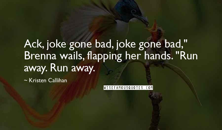 Kristen Callihan Quotes: Ack, joke gone bad, joke gone bad," Brenna wails, flapping her hands. "Run away. Run away.