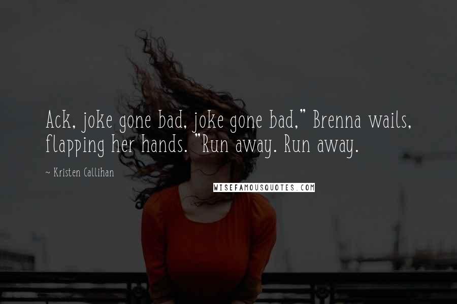 Kristen Callihan Quotes: Ack, joke gone bad, joke gone bad," Brenna wails, flapping her hands. "Run away. Run away.