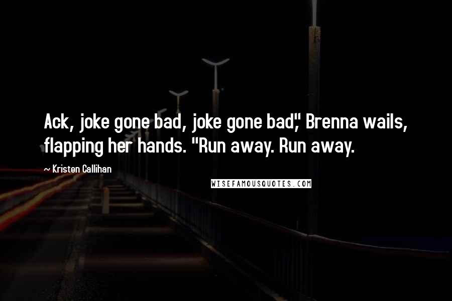 Kristen Callihan Quotes: Ack, joke gone bad, joke gone bad," Brenna wails, flapping her hands. "Run away. Run away.