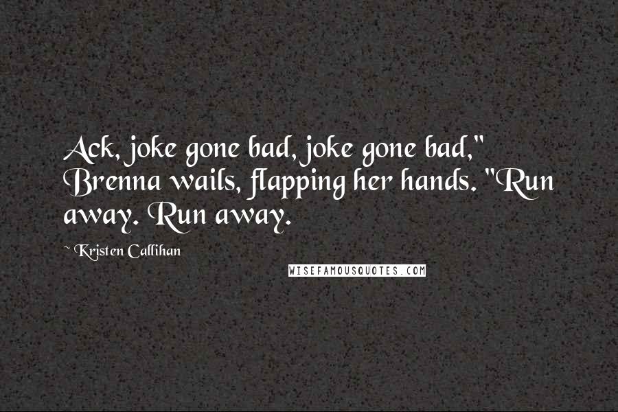 Kristen Callihan Quotes: Ack, joke gone bad, joke gone bad," Brenna wails, flapping her hands. "Run away. Run away.