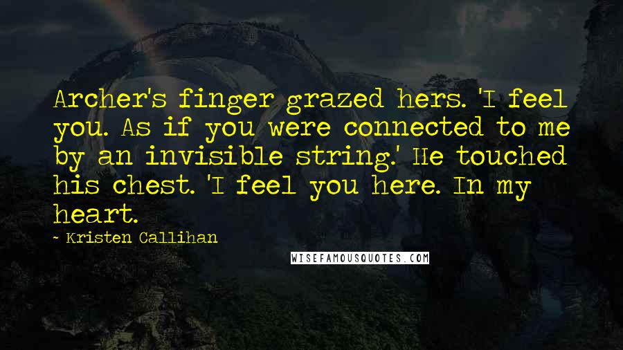 Kristen Callihan Quotes: Archer's finger grazed hers. 'I feel you. As if you were connected to me by an invisible string.' He touched his chest. 'I feel you here. In my heart.