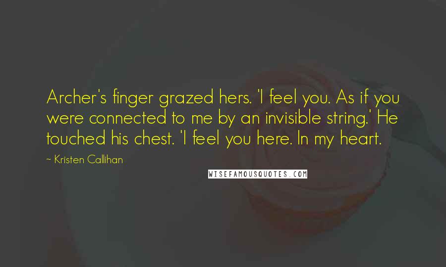 Kristen Callihan Quotes: Archer's finger grazed hers. 'I feel you. As if you were connected to me by an invisible string.' He touched his chest. 'I feel you here. In my heart.