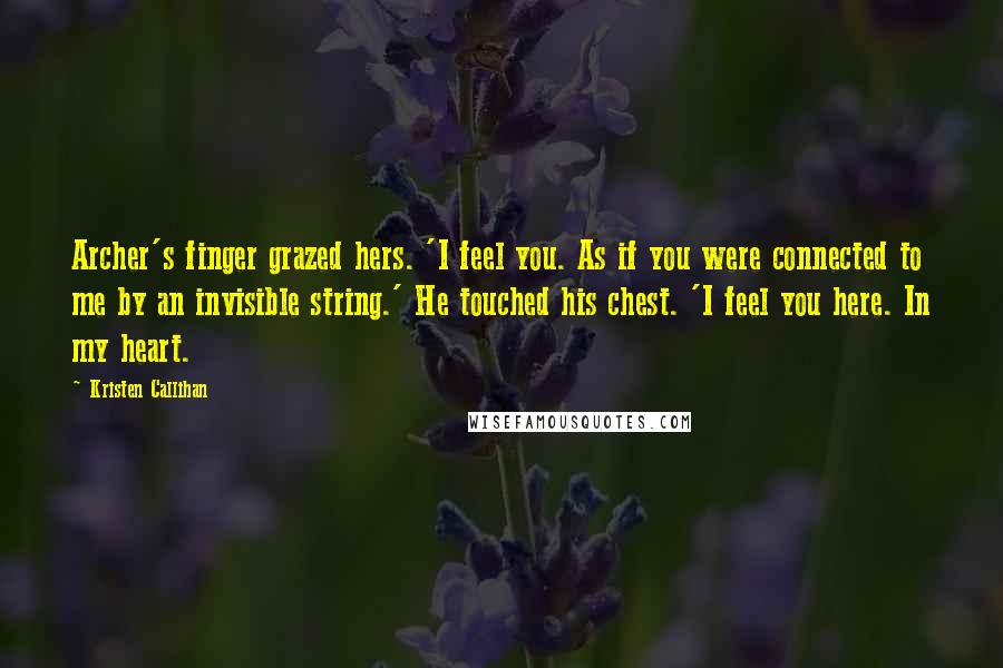 Kristen Callihan Quotes: Archer's finger grazed hers. 'I feel you. As if you were connected to me by an invisible string.' He touched his chest. 'I feel you here. In my heart.