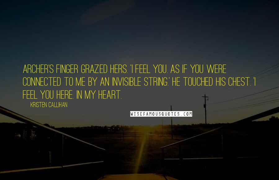 Kristen Callihan Quotes: Archer's finger grazed hers. 'I feel you. As if you were connected to me by an invisible string.' He touched his chest. 'I feel you here. In my heart.
