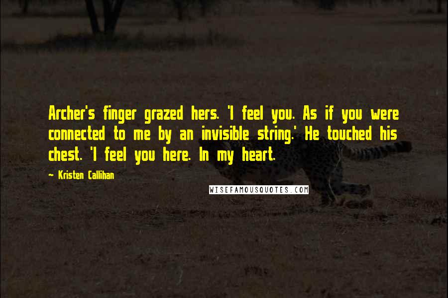 Kristen Callihan Quotes: Archer's finger grazed hers. 'I feel you. As if you were connected to me by an invisible string.' He touched his chest. 'I feel you here. In my heart.