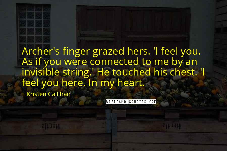 Kristen Callihan Quotes: Archer's finger grazed hers. 'I feel you. As if you were connected to me by an invisible string.' He touched his chest. 'I feel you here. In my heart.