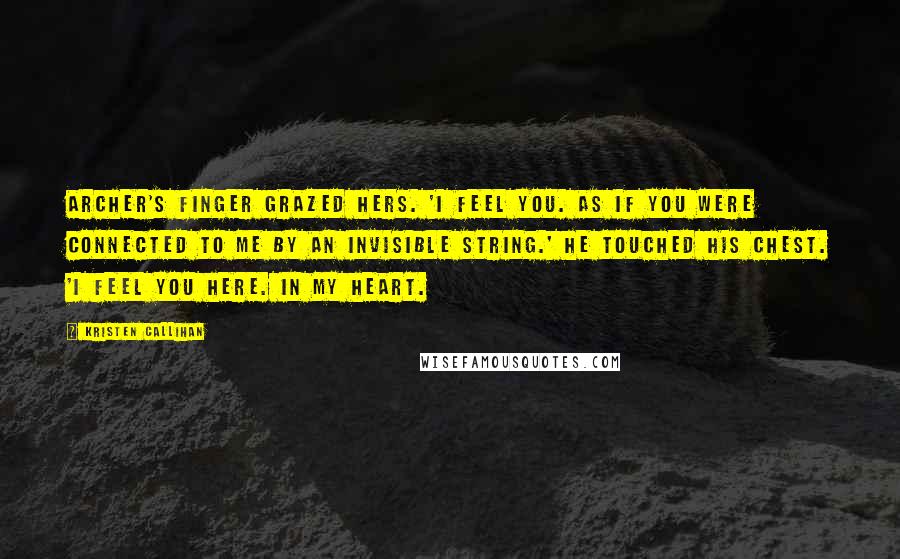 Kristen Callihan Quotes: Archer's finger grazed hers. 'I feel you. As if you were connected to me by an invisible string.' He touched his chest. 'I feel you here. In my heart.